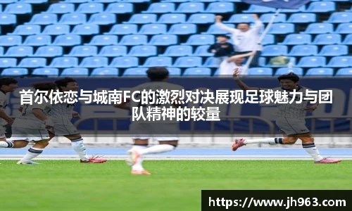 首尔依恋与城南FC的激烈对决展现足球魅力与团队精神的较量