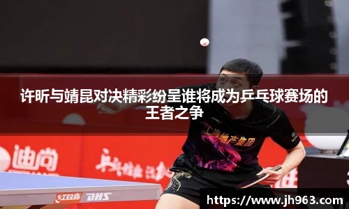 许昕与靖昆对决精彩纷呈谁将成为乒乓球赛场的王者之争