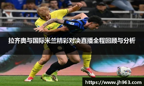 拉齐奥与国际米兰精彩对决直播全程回顾与分析